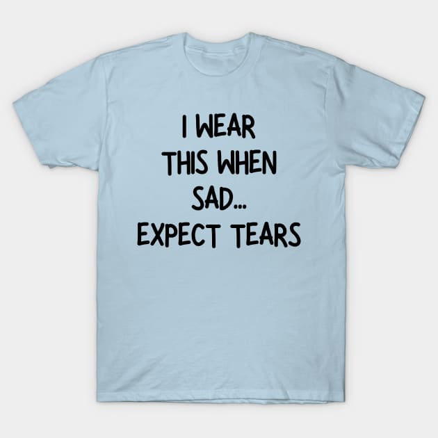 i wear this when sad expect tears T-Shirt by mdr design